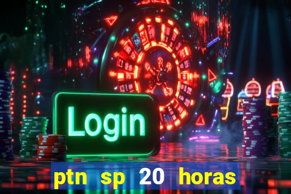 ptn sp 20 horas de hoje